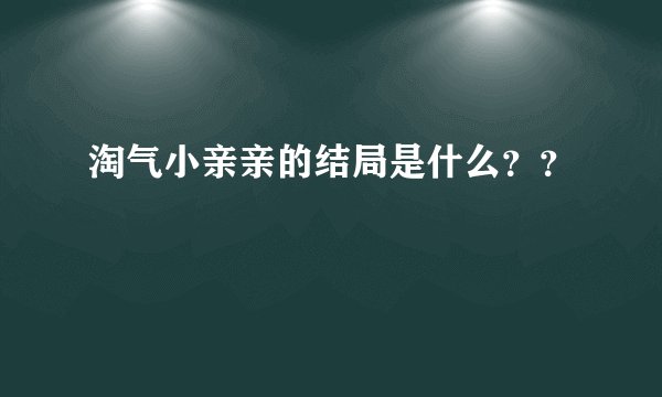 淘气小亲亲的结局是什么？？