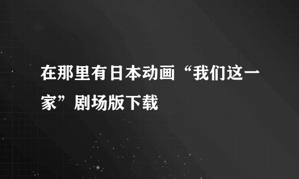 在那里有日本动画“我们这一家”剧场版下载