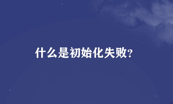 什么是初始化失败？