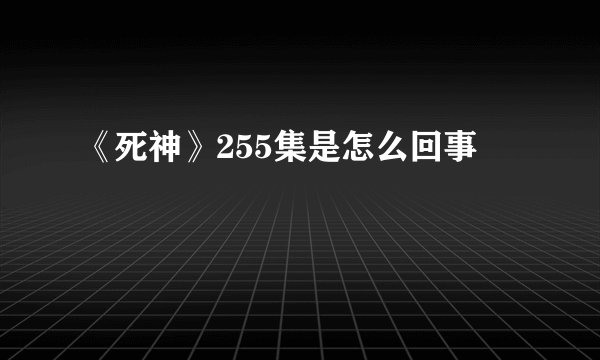 《死神》255集是怎么回事