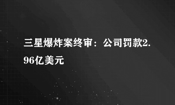 三星爆炸案终审：公司罚款2.96亿美元