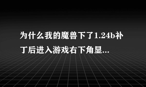 为什么我的魔兽下了1.24b补丁后进入游戏右下角显示的是1.24.1.6374