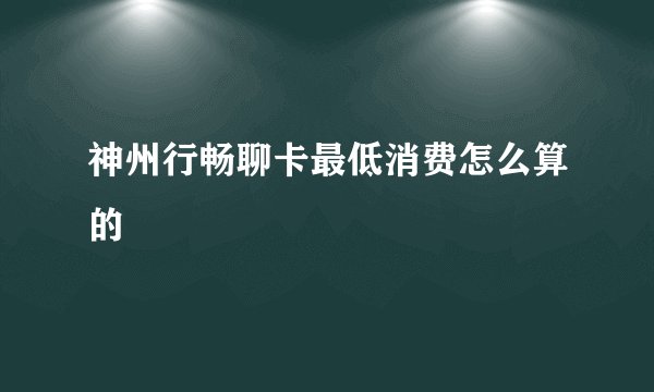 神州行畅聊卡最低消费怎么算的