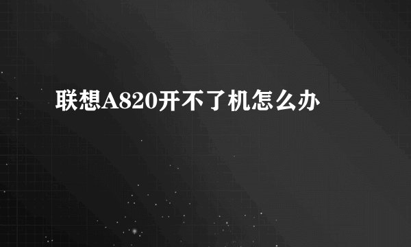 联想A820开不了机怎么办