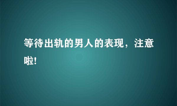 等待出轨的男人的表现，注意啦!