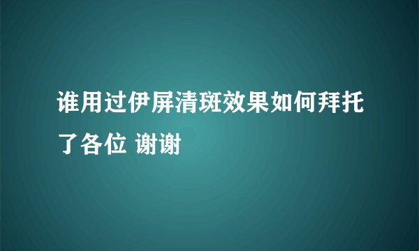 谁用过伊屏清斑效果如何拜托了各位 谢谢