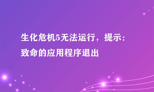 生化危机5无法运行，提示：致命的应用程序退出
