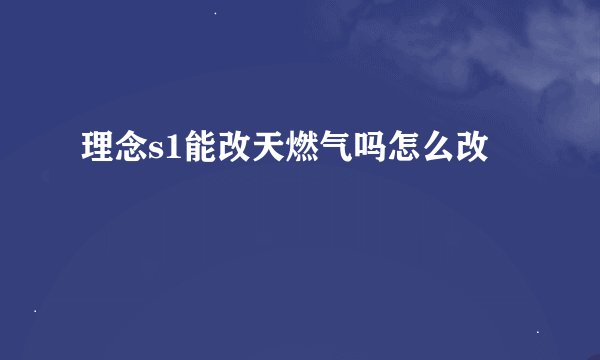理念s1能改天燃气吗怎么改