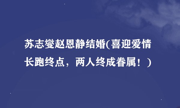 苏志燮赵恩静结婚(喜迎爱情长跑终点，两人终成眷属！)