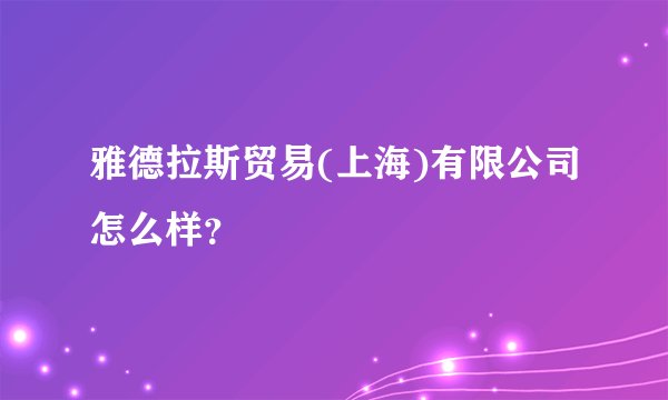 雅德拉斯贸易(上海)有限公司怎么样？