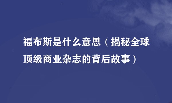 福布斯是什么意思（揭秘全球顶级商业杂志的背后故事）