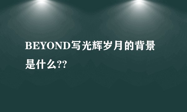 BEYOND写光辉岁月的背景是什么??