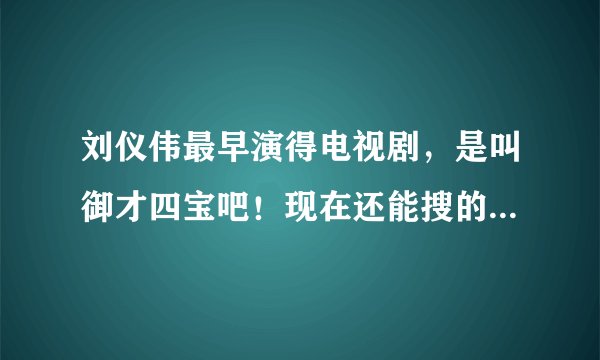 刘仪伟最早演得电视剧，是叫御才四宝吧！现在还能搜的到吗？儿时回忆啊