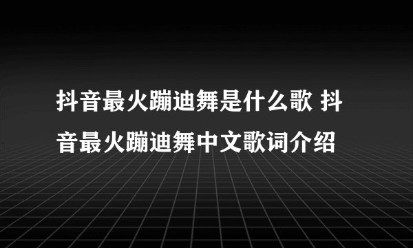 抖音最火蹦迪舞是什么歌 抖音最火蹦迪舞中文歌词介绍
