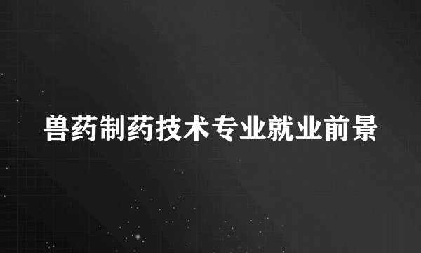 兽药制药技术专业就业前景