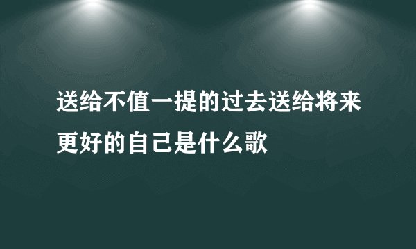 送给不值一提的过去送给将来更好的自己是什么歌