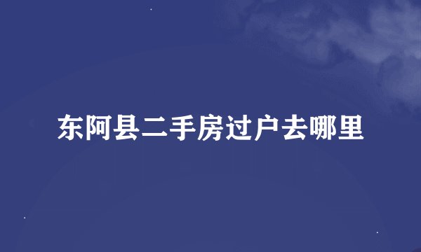 东阿县二手房过户去哪里