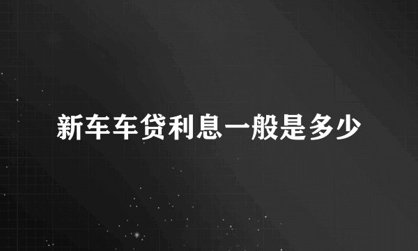 新车车贷利息一般是多少