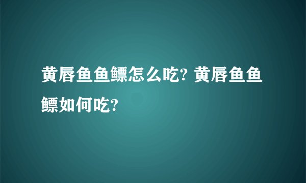黄唇鱼鱼鳔怎么吃? 黄唇鱼鱼鳔如何吃?