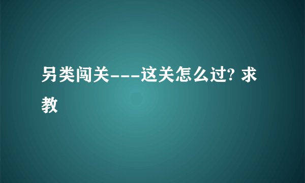 另类闯关---这关怎么过? 求教