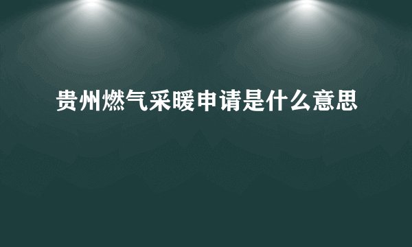贵州燃气采暖申请是什么意思