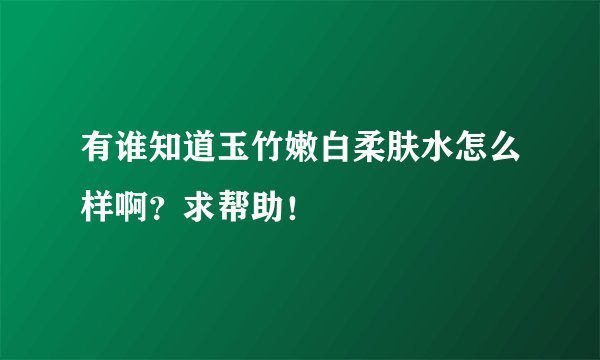 有谁知道玉竹嫩白柔肤水怎么样啊？求帮助！
