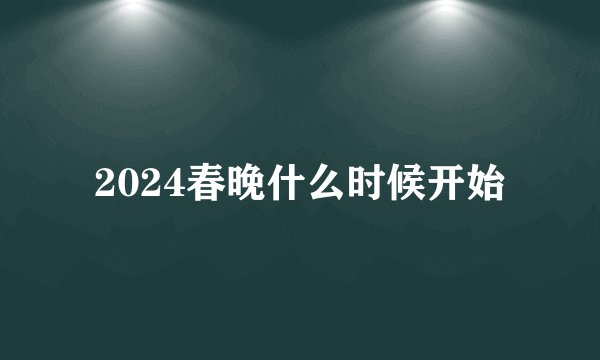 2024春晚什么时候开始
