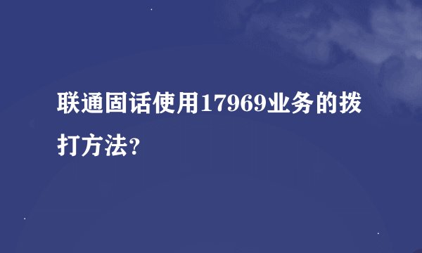 联通固话使用17969业务的拨打方法？
