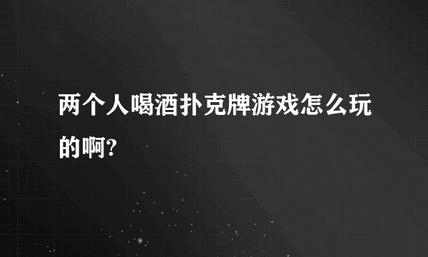 两个人喝酒扑克牌游戏怎么玩的啊?