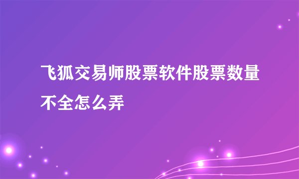 飞狐交易师股票软件股票数量不全怎么弄