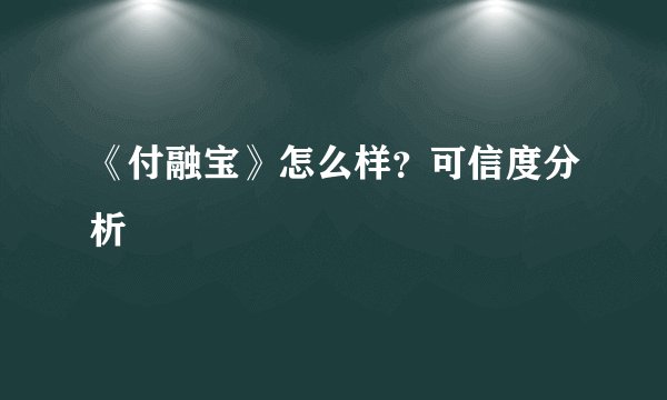 《付融宝》怎么样？可信度分析