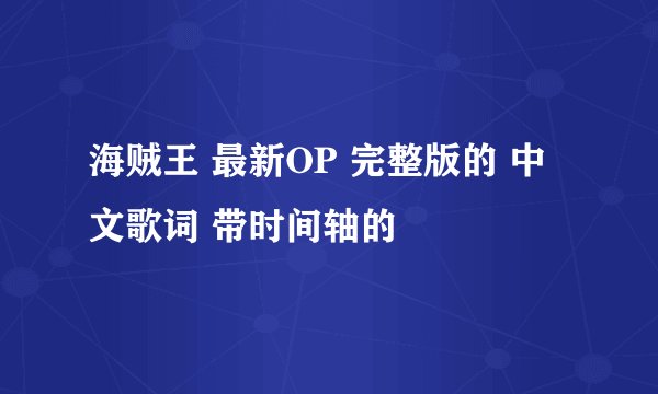 海贼王 最新OP 完整版的 中文歌词 带时间轴的