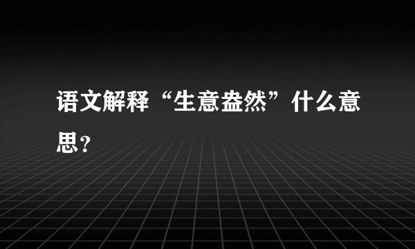 语文解释“生意盎然”什么意思？