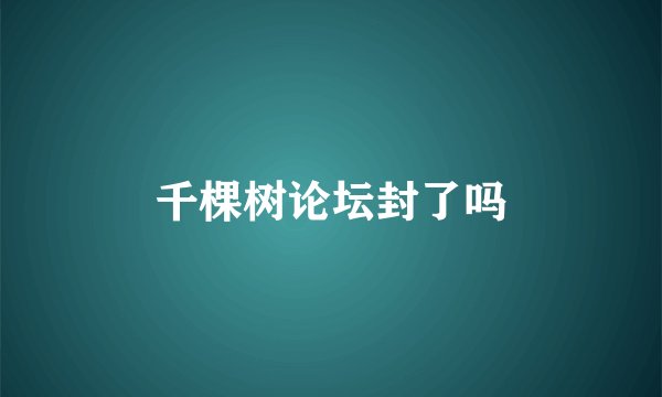 千棵树论坛封了吗