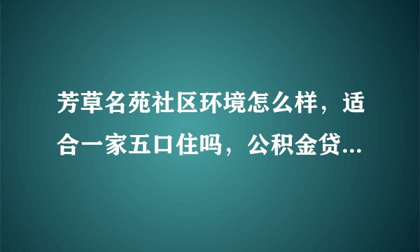 芳草名苑社区环境怎么样，适合一家五口住吗，公积金贷款购买房屋条件是什么？