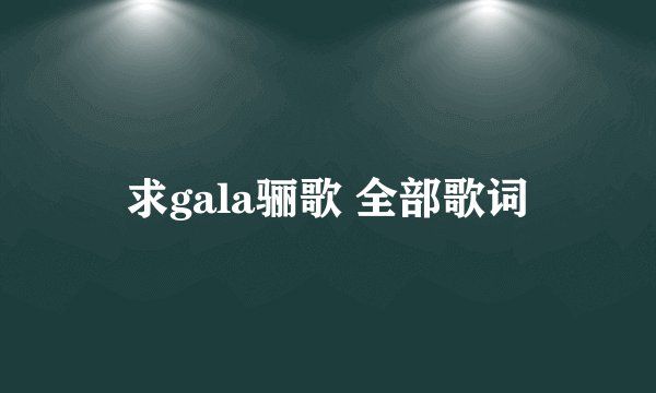 求gala骊歌 全部歌词