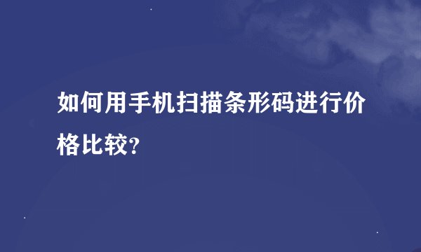 如何用手机扫描条形码进行价格比较？