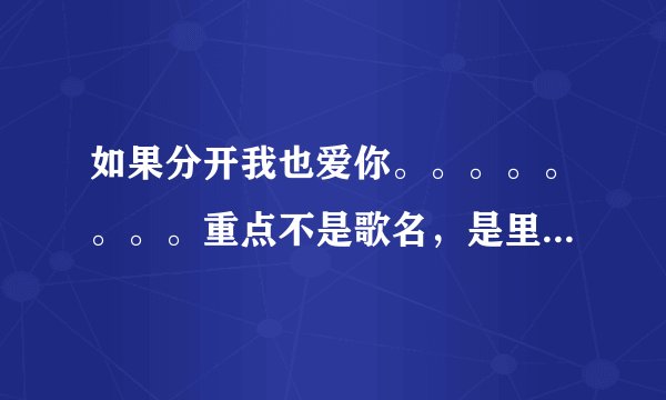 如果分开我也爱你。。。。。。。。重点不是歌名，是里面的歌词！！！！！！