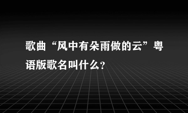 歌曲“风中有朵雨做的云”粤语版歌名叫什么？