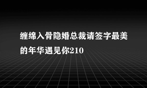 缠绵入骨隐婚总裁请签字最美的年华遇见你210