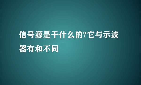 信号源是干什么的?它与示波器有和不同