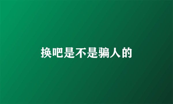 换吧是不是骗人的