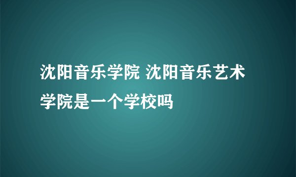 沈阳音乐学院 沈阳音乐艺术学院是一个学校吗