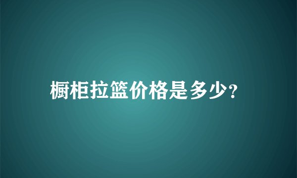 橱柜拉篮价格是多少？