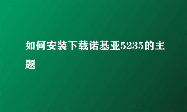 如何安装下载诺基亚5235的主题