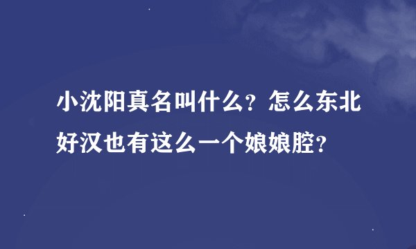 小沈阳真名叫什么？怎么东北好汉也有这么一个娘娘腔？