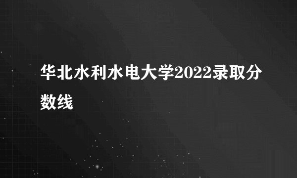 华北水利水电大学2022录取分数线