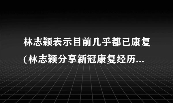 林志颖表示目前几乎都已康复(林志颖分享新冠康复经历和建议。)