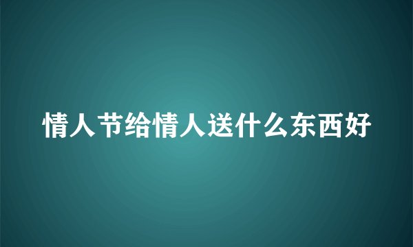 情人节给情人送什么东西好