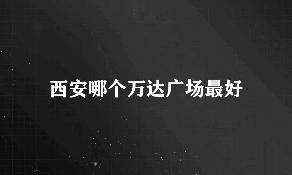 西安哪个万达广场最好